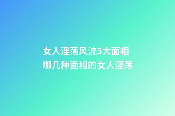 女人淫荡风流3大面相 哪几种面相的女人淫荡